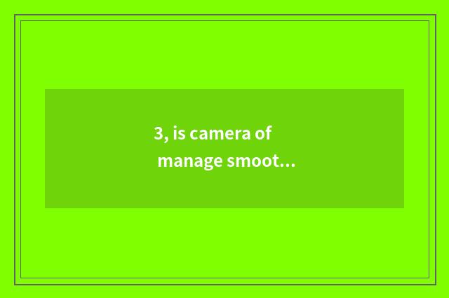3, is camera of manage smooth R8 OK kinescope?