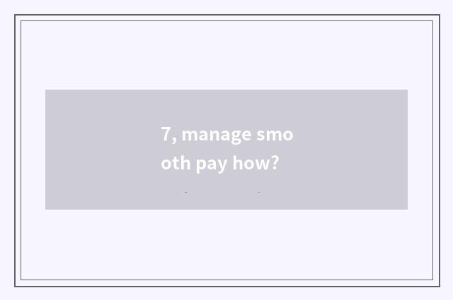 7, manage smooth pay how?