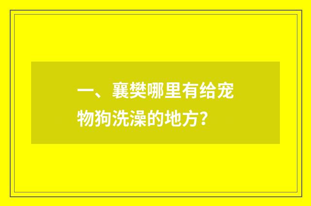 一、襄樊哪里有给宠物狗洗澡的地方?