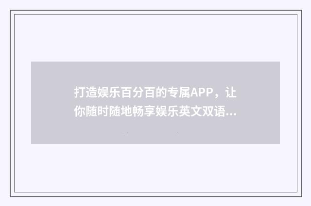 打造娱乐百分百的专属APP,让你随时随地畅享娱乐英文双语对照