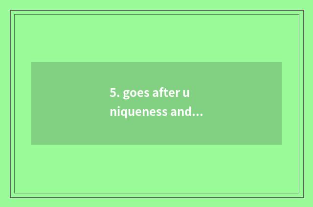 5. goes after uniqueness and innovation sex