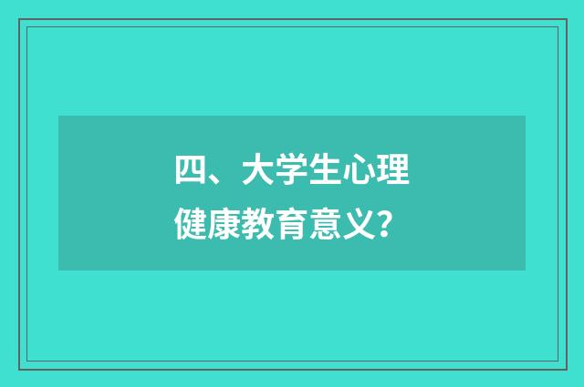 四、大学生心理健康教育意义？
