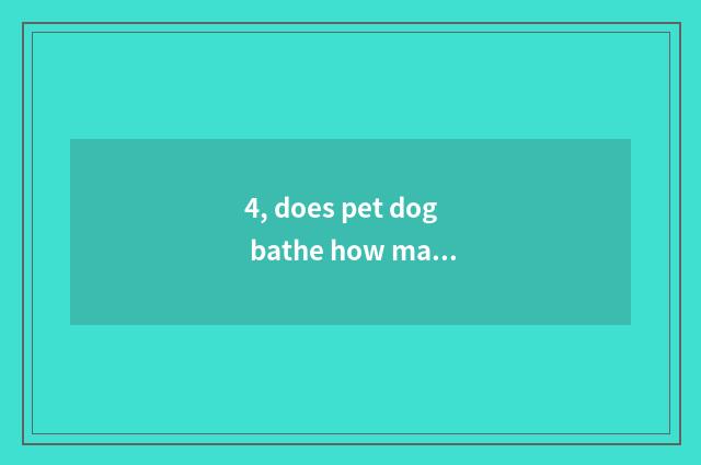 4, does pet dog bathe how many money?