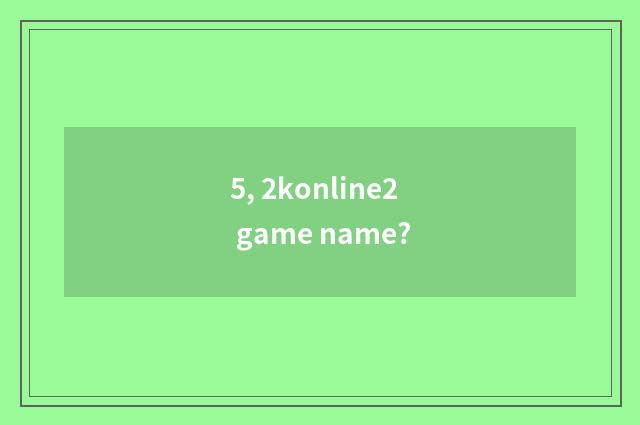 5, 2konline2 game name?