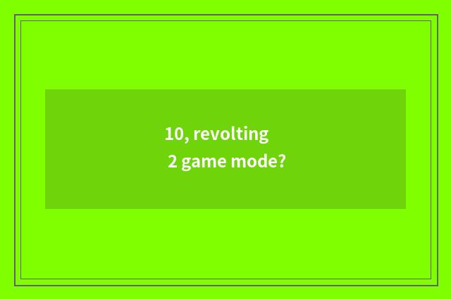 10, revolting 2 game mode?