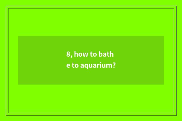 8, how to bathe to aquarium?