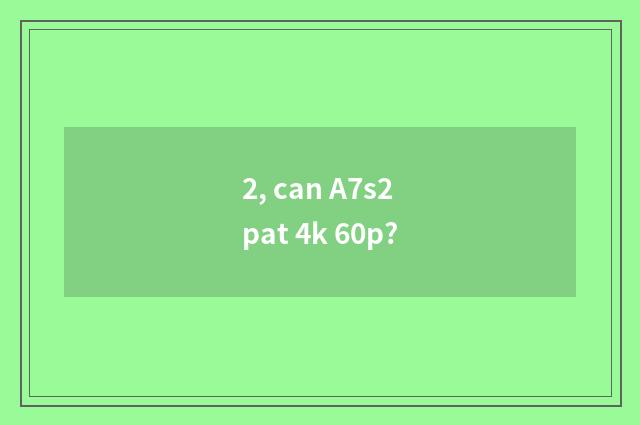 2, can A7s2 pat 4k 60p?