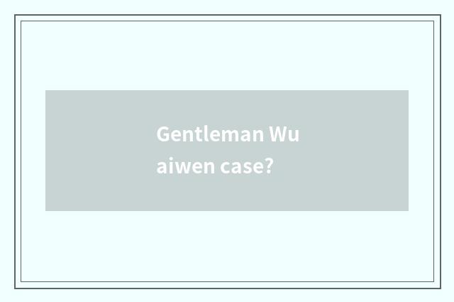 Gentleman Wuaiwen case?