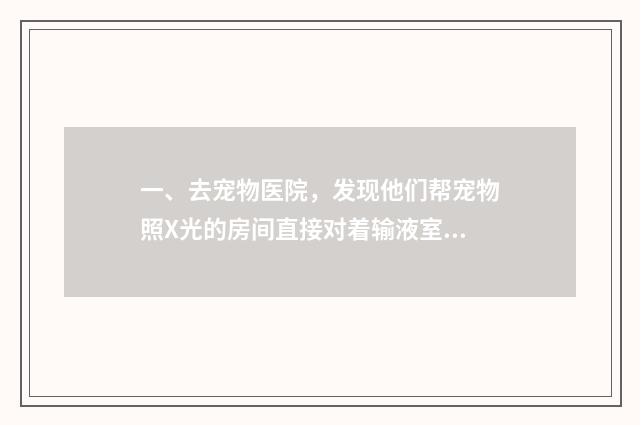 一、去宠物医院，发现他们帮宠物照X光的房间直接对着输液室，完全没有关门、请问这样对人会不会有辐射啊？
