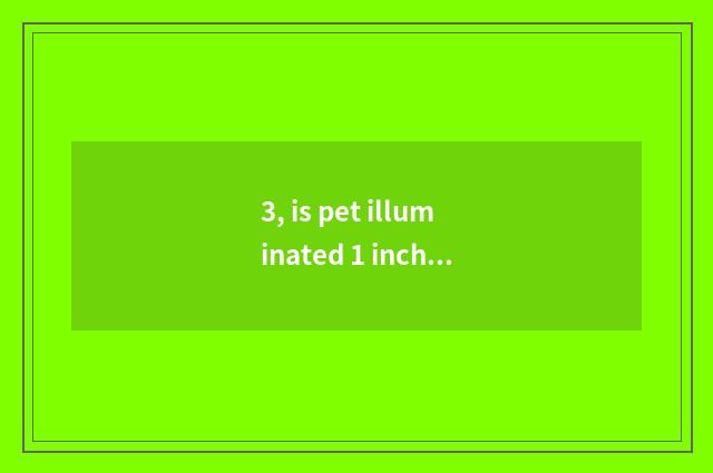 3, is pet illuminated 1 inch how to pat?