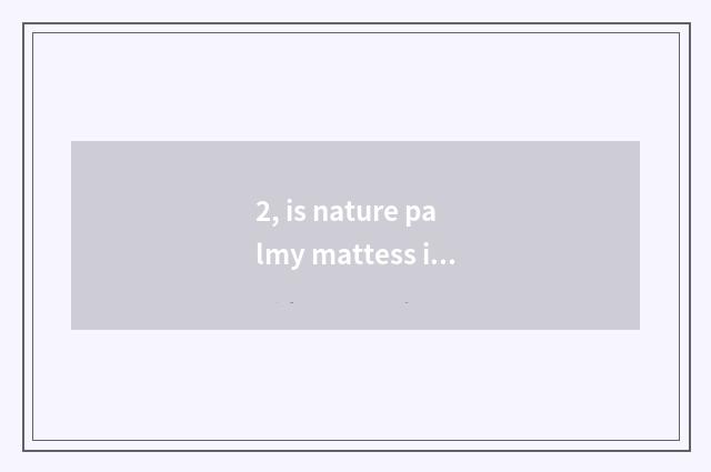 2, is nature palmy mattess is nature palmy mattess how?