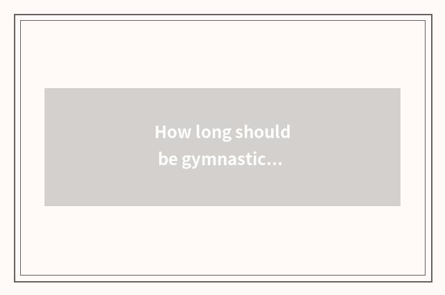 How long should be gymnastical experienced leg just met brawny?