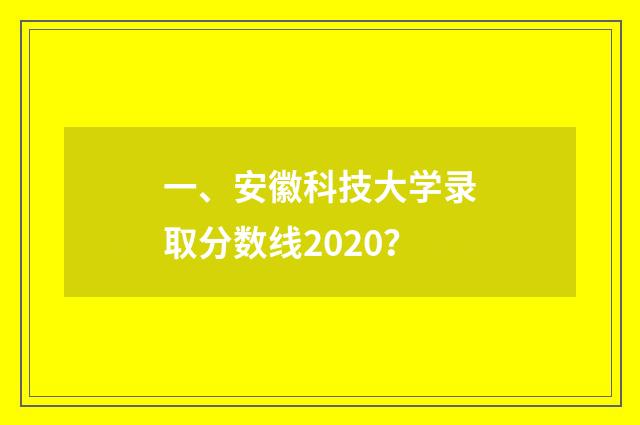 一、安徽科技大学录取分数线2020？