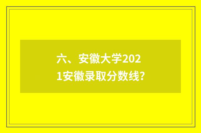 六、安徽大学2021安徽录取分数线？