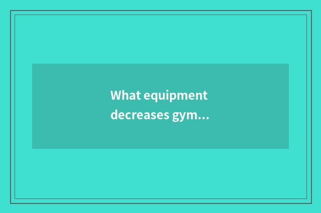 What equipment decreases gym abdomen?