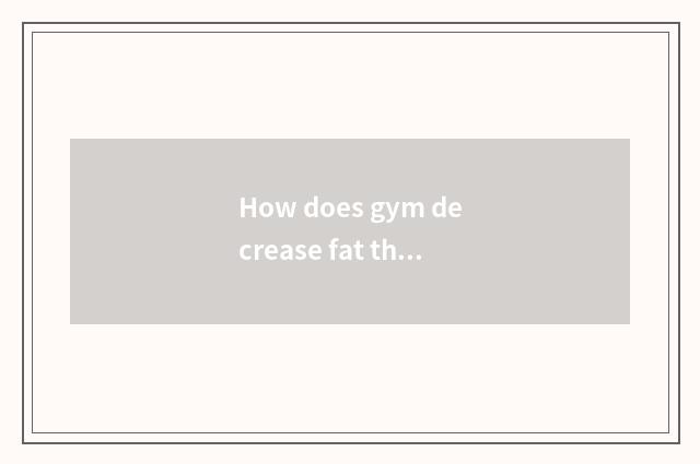 How does gym decrease fat thin abdomen?