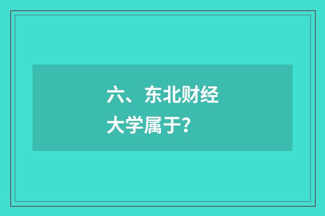 六、东北财经大学属于？