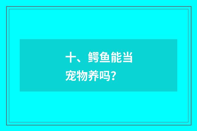 十、鳄鱼能当宠物养吗？