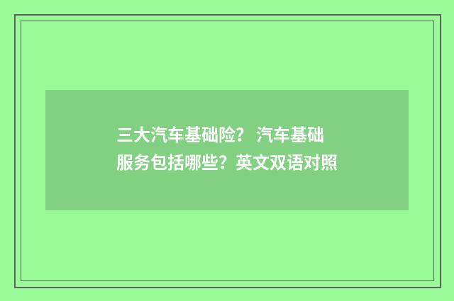 三大汽车基础险? 汽车基础服务包括哪些?英文双语对照