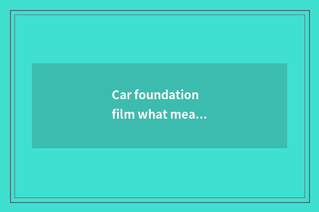 Car foundation film what meaning?