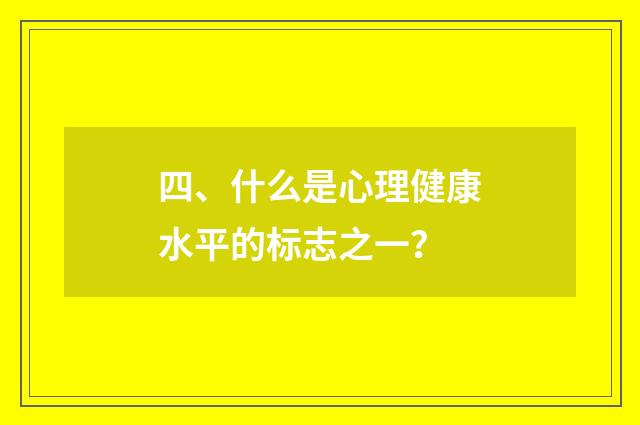 四、什么是心理健康水平的标志之一?