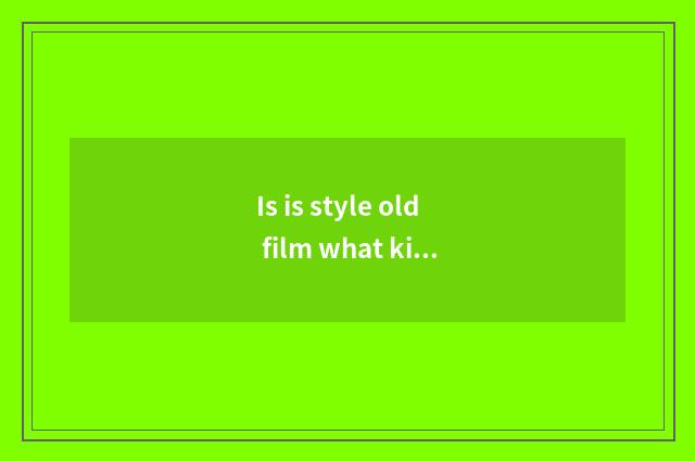 Is is style old film what kind of?