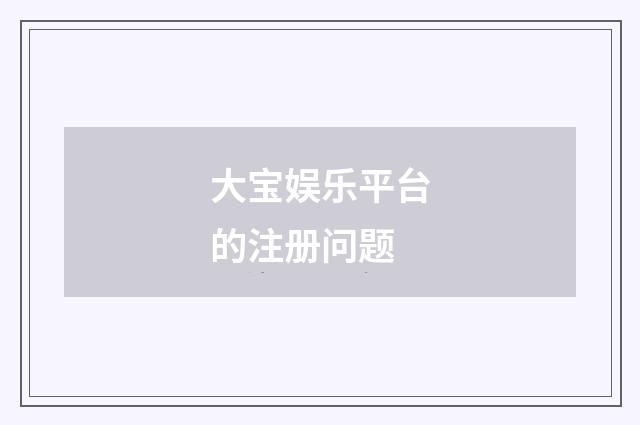 大宝娱乐平台的注册问题