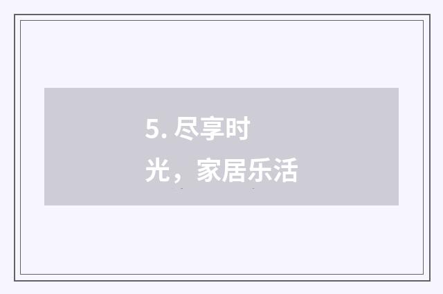 5. 尽享时光,家居乐活