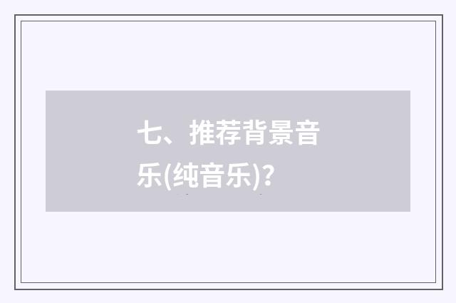 七、推荐背景音乐(纯音乐)？
