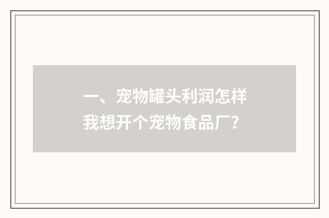 一、宠物罐头利润怎样我想开个宠物食品厂？