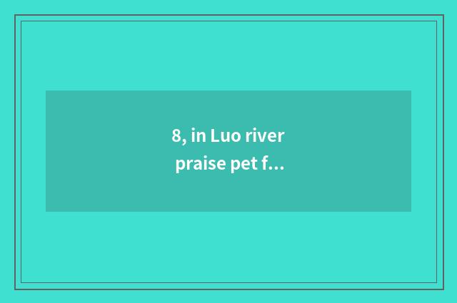 8, in Luo river praise pet food factory how?
