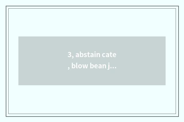 3, abstain cate, blow bean jelly?