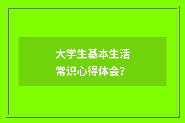 大学生基本生活常识心得体会?