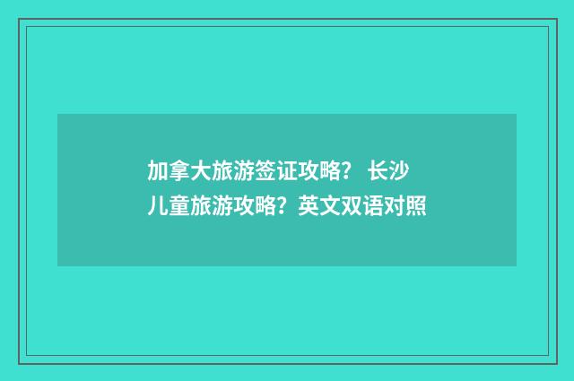 加拿大旅游签证攻略? 长沙儿童旅游攻略?英文双语对照