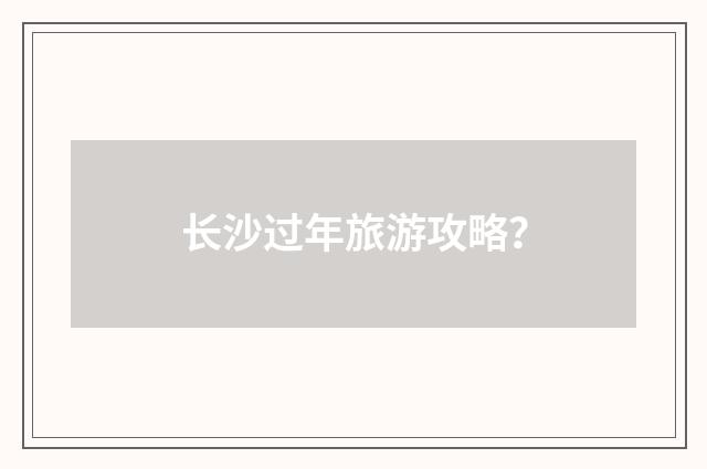 长沙过年旅游攻略?