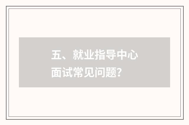 五、就业指导中心面试常见问题?