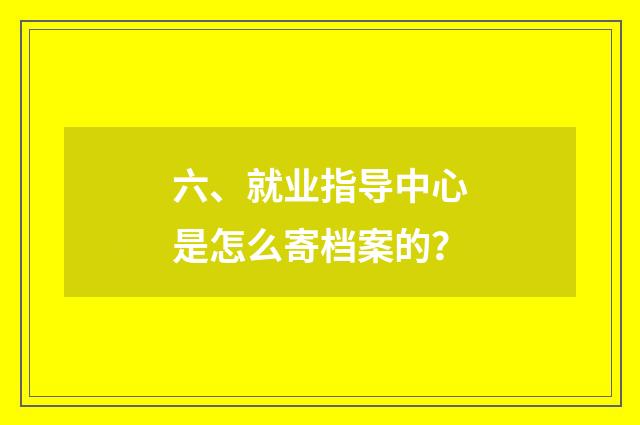 六、就业指导中心是怎么寄档案的?