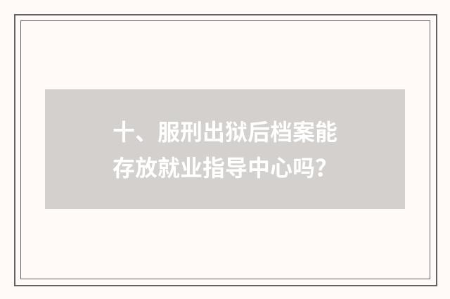 十、服刑出狱后档案能存放就业指导中心吗?