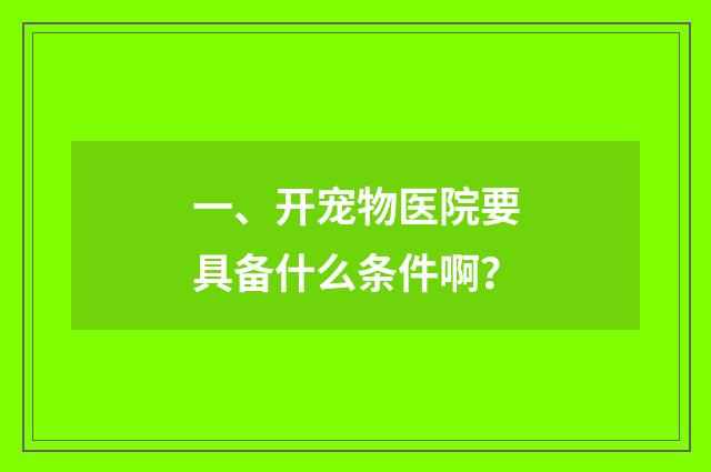 一、开宠物医院要具备什么条件啊?