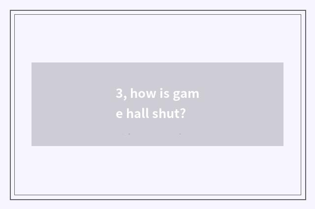 3, how is game hall shut?