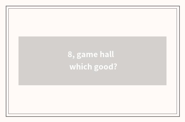 8, game hall which good?