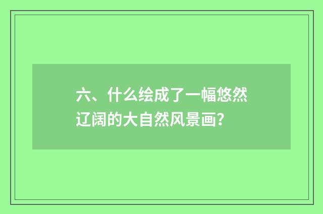 六、什么绘成了一幅悠然辽阔的大自然风景画?