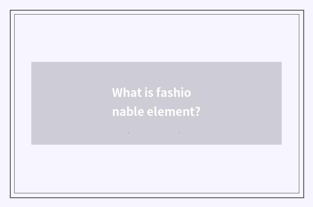 What is fashionable element?