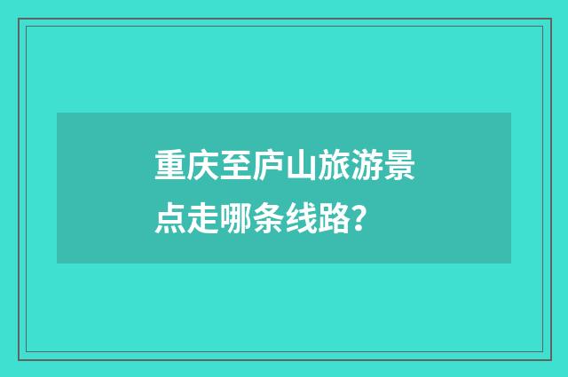 重庆至庐山旅游景点走哪条线路?
