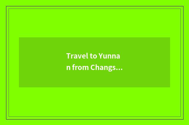 Travel to Yunnan from Changsha optimal course?