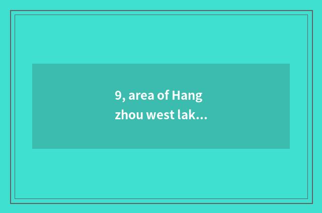 9, area of Hangzhou west lake - does Zhejiang Hangzhou west lake have how old?