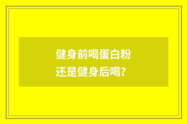 健身前喝蛋白粉还是健身后喝?