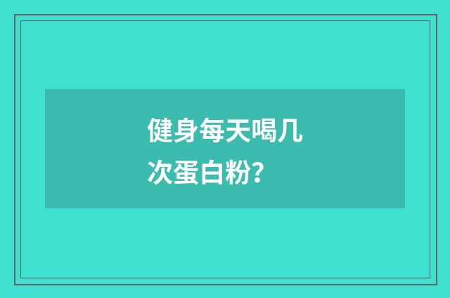 健身每天喝几次蛋白粉？