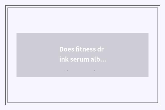 Does fitness drink serum albumen or egg whitening?