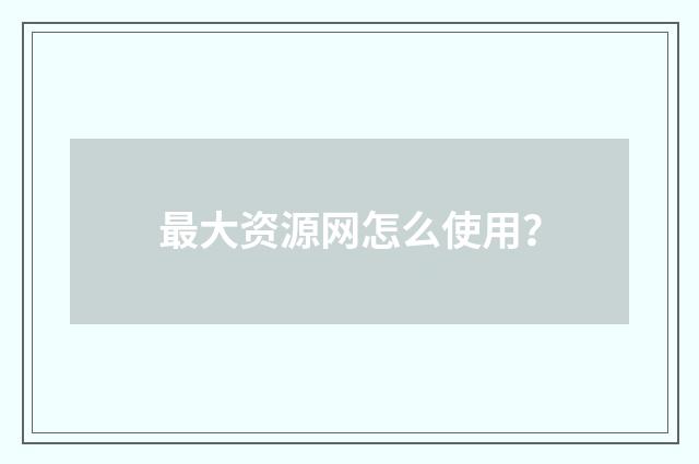 最大资源网怎么使用？